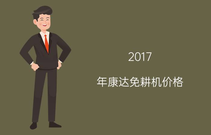 2017 年康达免耕机价格（两年连续称霸的播种机产品和企业）